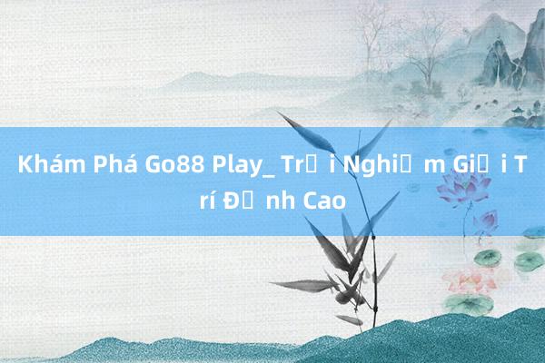 Khám Phá Go88 Play_ Trải Nghiệm Giải Trí Đỉnh Cao