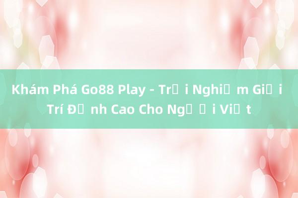 Khám Phá Go88 Play - Trải Nghiệm Giải Trí Đỉnh Cao Cho Người Việt