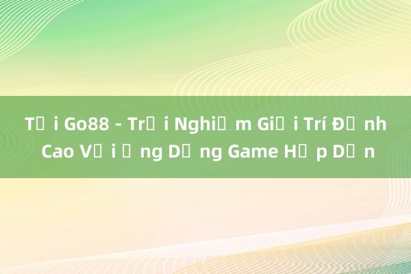 Tải Go88 - Trải Nghiệm Giải Trí Đỉnh Cao Với Ứng Dụng Game Hấp Dẫn