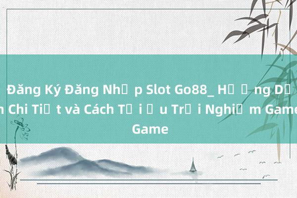 Đăng Ký Đăng Nhập Slot Go88_ Hướng Dẫn Chi Tiết và Cách Tối Ưu Trải Nghiệm Game