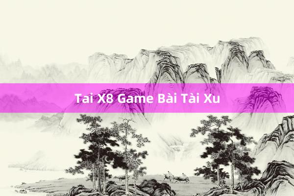 Tai X8 Game Bài Tài Xu