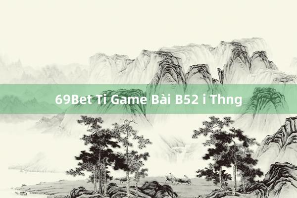 69Bet Ti Game Bài B52 i Thng