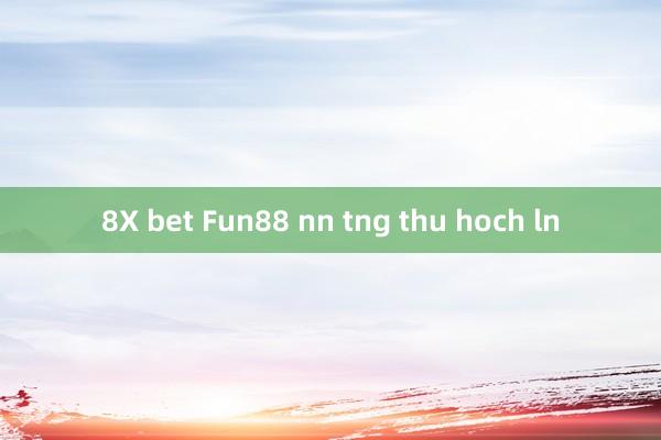 8X bet Fun88 nn tng thu hoch ln