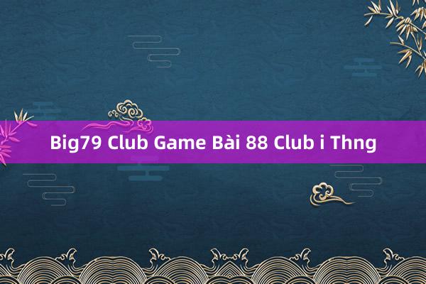 Big79 Club Game Bài 88 Club i Thng