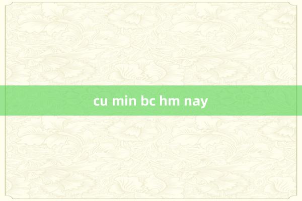 cu min bc hm nay