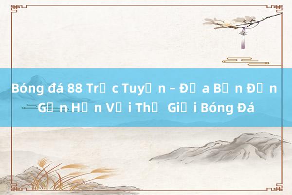 Bóng đá 88 Trực Tuyến – Đưa Bạn Đến Gần Hơn Với Thế Giới Bóng Đá