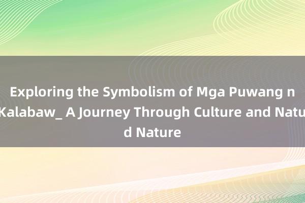 Exploring the Symbolism of Mga Puwang ng Kalabaw_ A Journey Through Culture and Nature