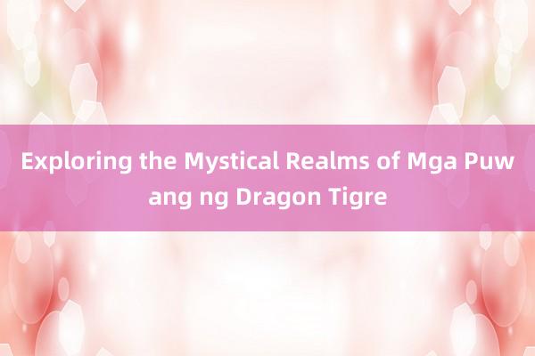 Exploring the Mystical Realms of Mga Puwang ng Dragon Tigre