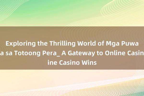 Exploring the Thrilling World of Mga Puwang para sa Totoong Pera_ A Gateway to Online Casino Wins