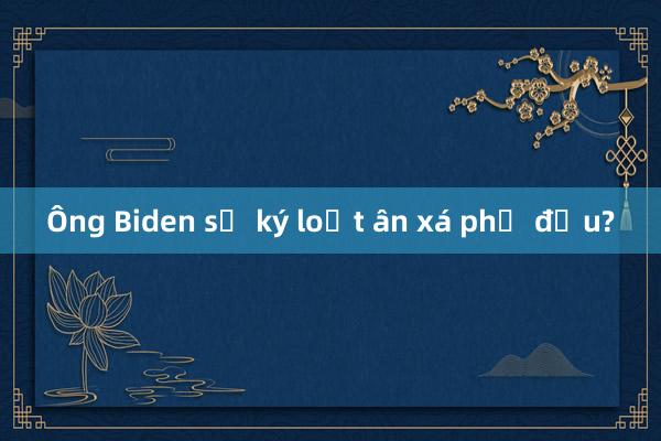 Ông Biden sẽ ký loạt ân xá phủ đầu?