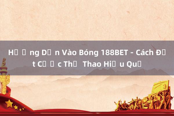 Hướng Dẫn Vào Bóng 188BET - Cách Đặt Cược Thể Thao Hiệu Quả