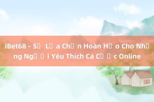 iBet68 - Sự Lựa Chọn Hoàn Hảo Cho Những Người Yêu Thích Cá Cược Online