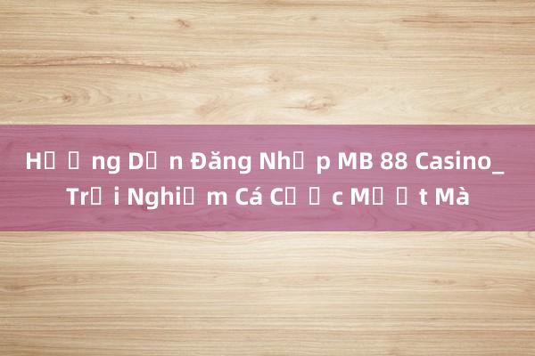 Hướng Dẫn Đăng Nhập MB 88 Casino_ Trải Nghiệm Cá Cược Mượt Mà