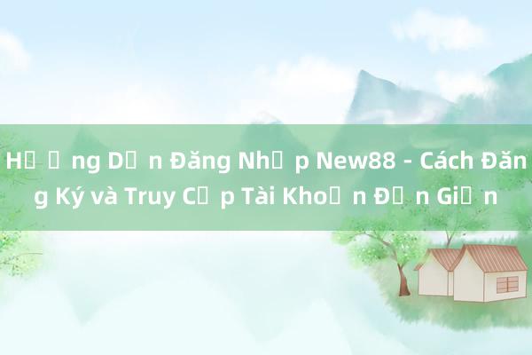 Hướng Dẫn Đăng Nhập New88 - Cách Đăng Ký và Truy Cập Tài Khoản Đơn Giản