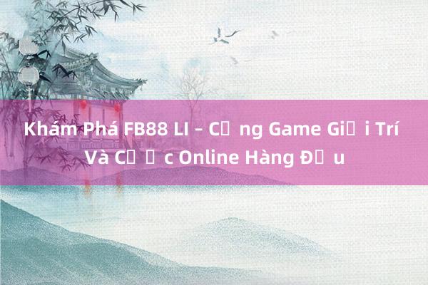 Khám Phá FB88 LI – Cổng Game Giải Trí Và Cược Online Hàng Đầu