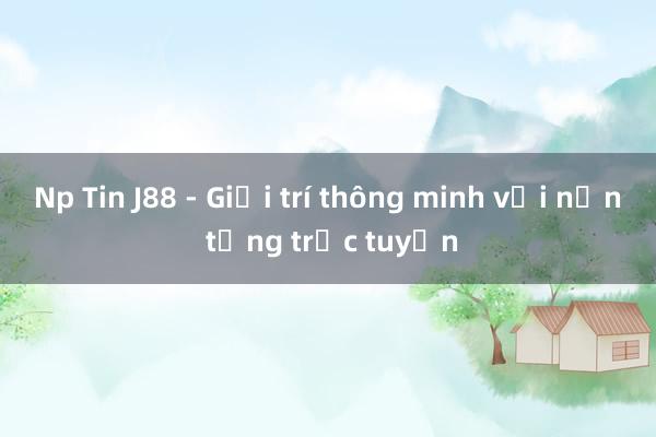 Np Tin J88 - Giải trí thông minh với nền tảng trực tuyến