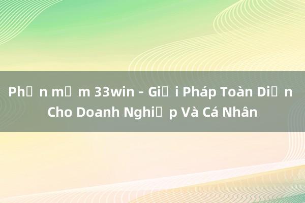 Phần mềm 33win - Giải Pháp Toàn Diện Cho Doanh Nghiệp Và Cá Nhân