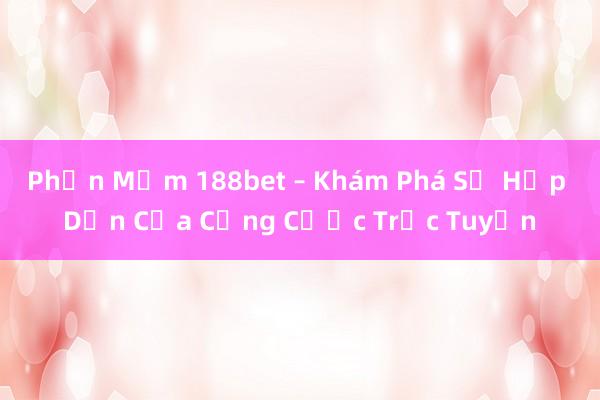 Phần Mềm 188bet – Khám Phá Sự Hấp Dẫn Của Cổng Cược Trực Tuyến