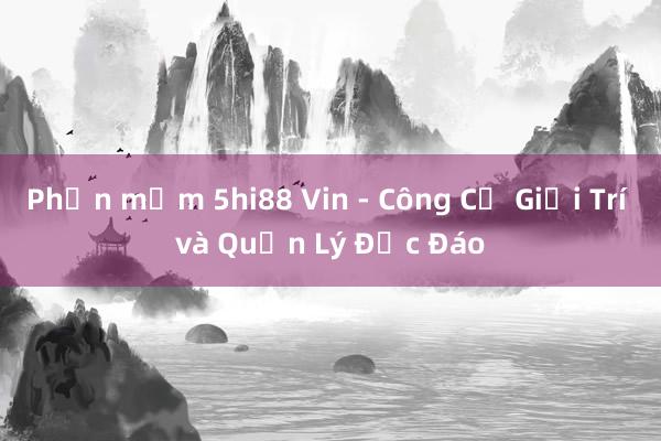 Phần mềm 5hi88 Vin - Công Cụ Giải Trí và Quản Lý Độc Đáo