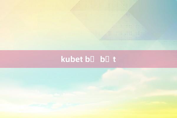 kubet bị bắt