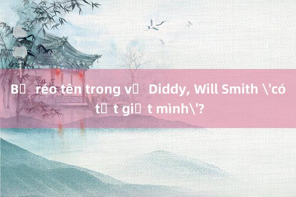 Bị réo tên trong vụ Diddy， Will Smith 'có tật giật mình'?