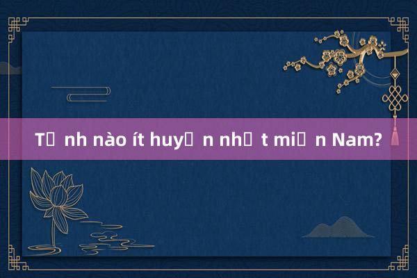 Tỉnh nào ít huyện nhất miền Nam?