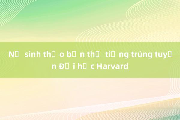 Nữ sinh thạo bốn thứ tiếng trúng tuyển Đại học Harvard