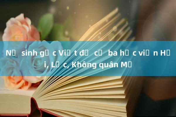 Nữ sinh gốc Việt đỗ cả ba học viện Hải， Lục， Không quân Mỹ