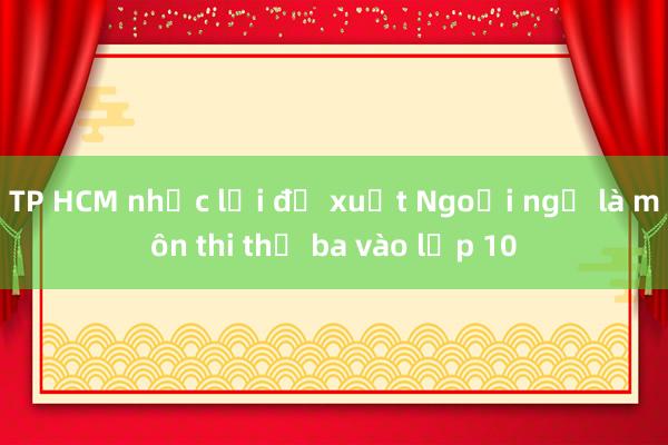 TP HCM nhắc lại đề xuất Ngoại ngữ là môn thi thứ ba vào lớp 10