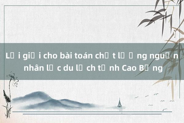 Lời giải cho bài toán chất lượng nguồn nhân lực du lịch tỉnh Cao Bằng