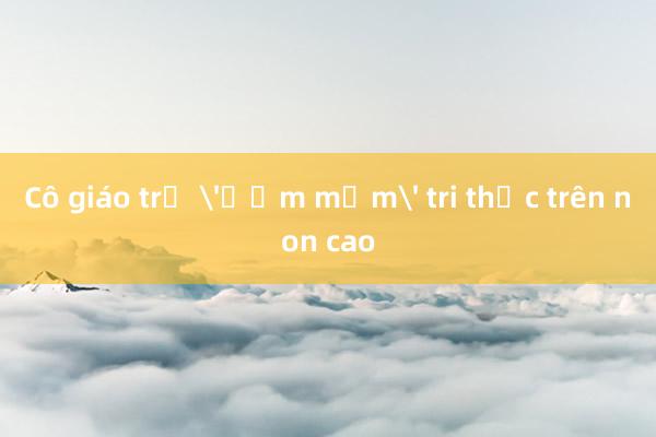 Cô giáo trẻ 'ươm mầm' tri thức trên non cao