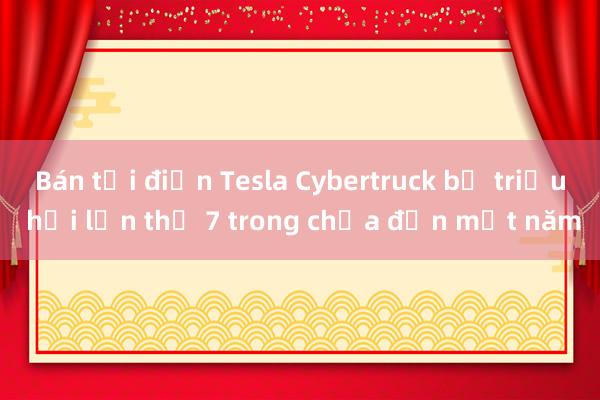 Bán tải điện Tesla Cybertruck bị triệu hồi lần thứ 7 trong chưa đến một năm