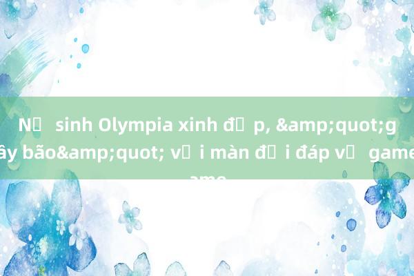 Nữ sinh Olympia xinh đẹp， &quot;gây bão&quot; với màn đối đáp về game