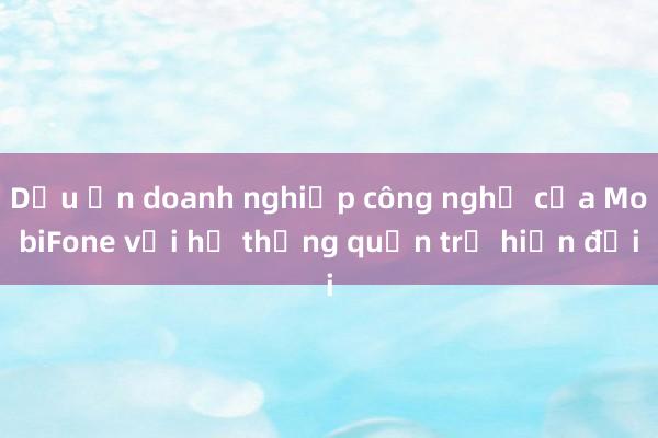 Dấu ấn doanh nghiệp công nghệ của MobiFone với hệ thống quản trị hiện đại