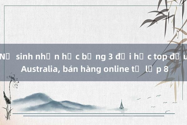 Nữ sinh nhận học bổng 3 đại học top đầu Australia， bán hàng online từ lớp 8