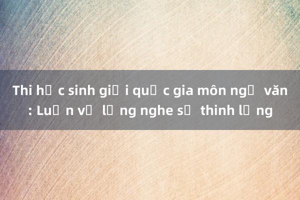 Thi học sinh giỏi quốc gia môn ngữ văn: Luận về lắng nghe sự thinh lặng