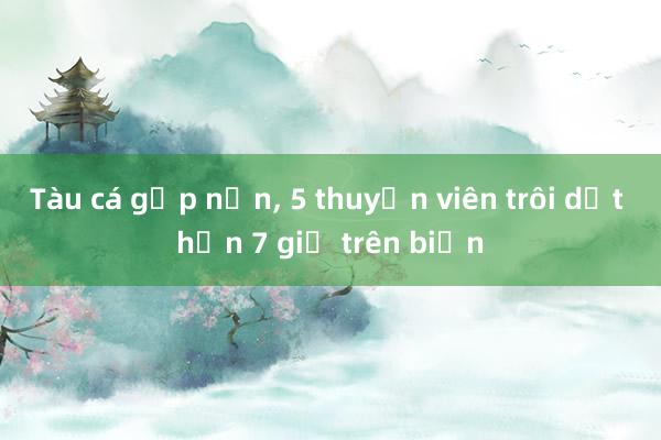 Tàu cá gặp nạn， 5 thuyền viên trôi dạt hơn 7 giờ trên biển