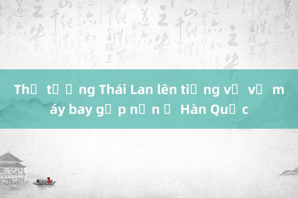 Thủ tướng Thái Lan lên tiếng về vụ máy bay gặp nạn ở Hàn Quốc