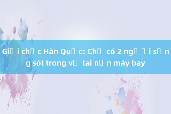 Giới chức Hàn Quốc: Chỉ có 2 người sống sót trong vụ tai nạn máy bay