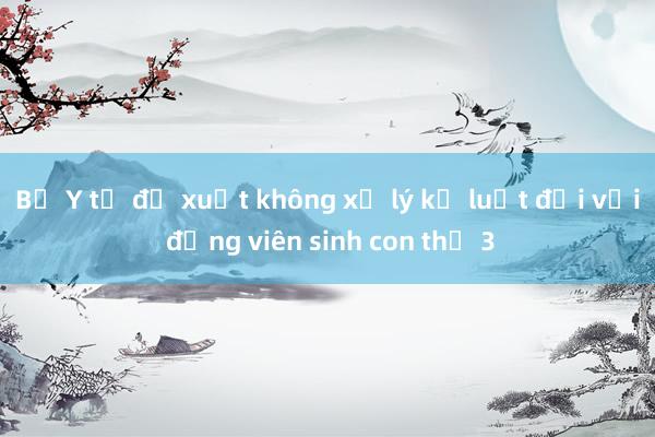 Bộ Y tế đề xuất không xử lý kỷ luật đối với đảng viên sinh con thứ 3