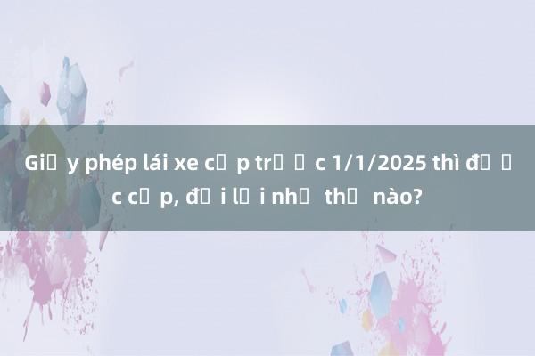 Giấy phép lái xe cấp trước 1/1/2025 thì được cấp， đổi lại như thế nào?