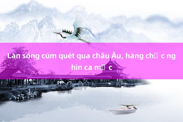 Làn sóng cúm quét qua châu Âu， hàng chục nghìn ca mắc